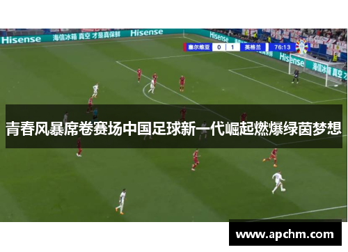 青春风暴席卷赛场中国足球新一代崛起燃爆绿茵梦想