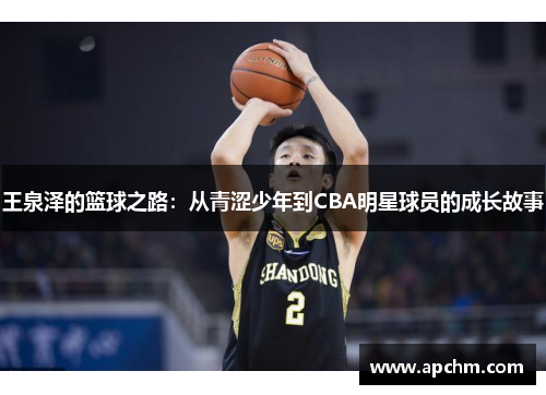 王泉泽的篮球之路:从青涩少年到CBA明星球员的成长故事